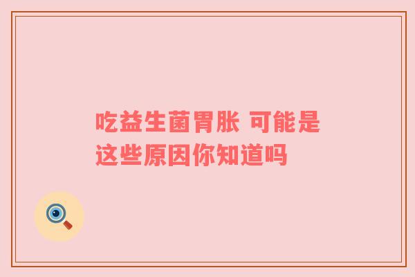 吃益生菌胃胀 可能是这些原因你知道吗