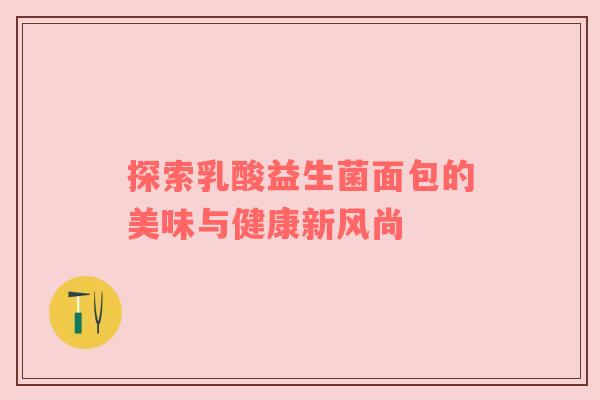探索乳酸益生菌面包的美味与健康新风尚