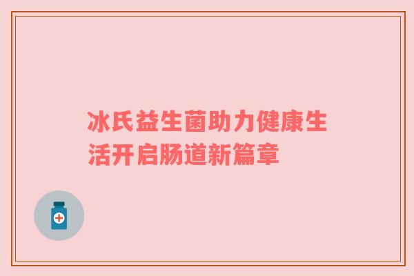冰氏益生菌助力健康生活开启肠道新篇章