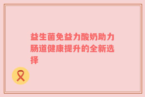 益生菌免益力酸奶助力肠道健康提升的全新选择