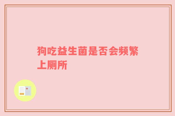 狗吃益生菌是否会频繁上厕所
