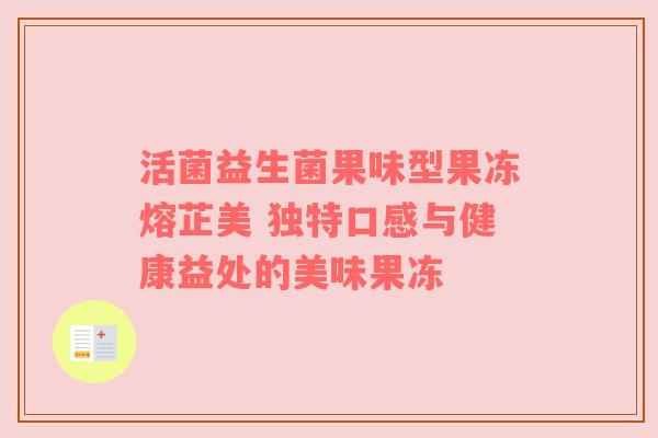活菌益生菌果味型果冻熔芷美 独特口感与健康益处的美味果冻
