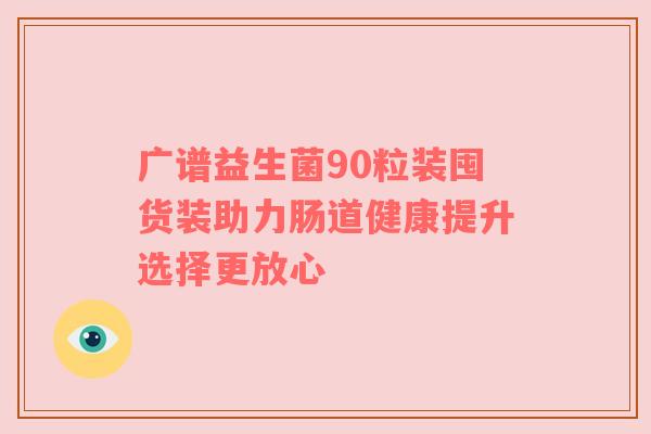 广谱益生菌90粒装囤货装助力肠道健康提升选择更放心