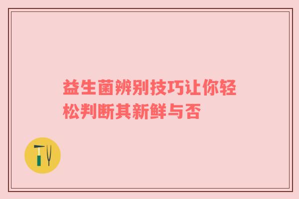 益生菌辨别技巧让你轻松判断其新鲜与否