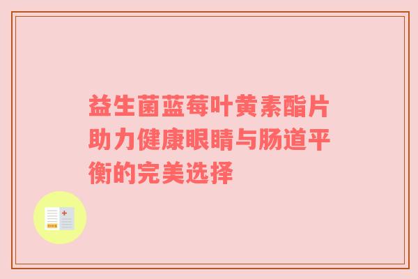 益生菌蓝莓叶黄素酯片助力健康眼睛与肠道平衡的完美选择