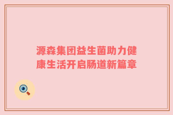 源森集团益生菌助力健康生活开启肠道新篇章
