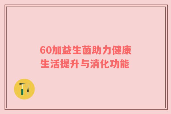 60加益生菌助力健康生活提升与消化功能