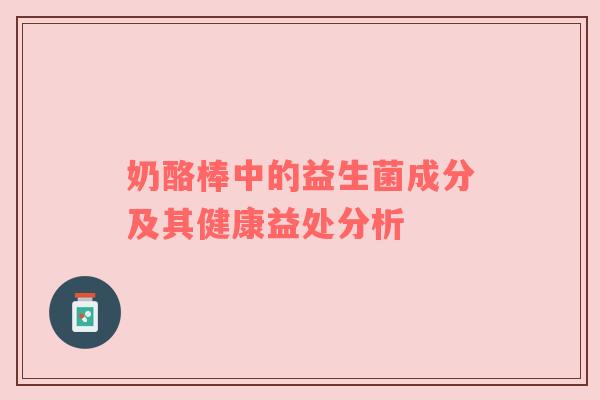 奶酪棒中的益生菌成分及其健康益处分析