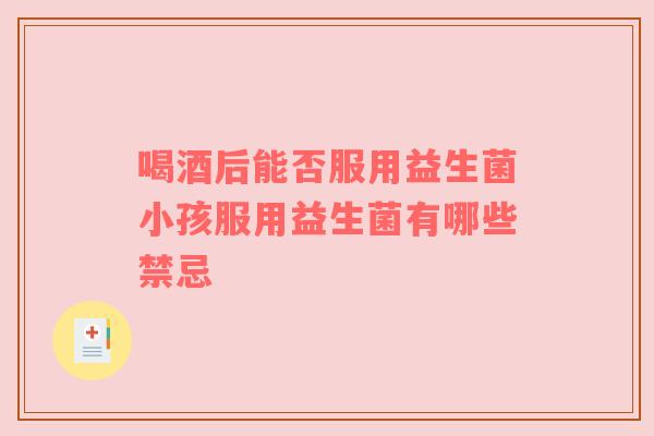 喝酒后能否服用益生菌小孩服用益生菌有哪些禁忌