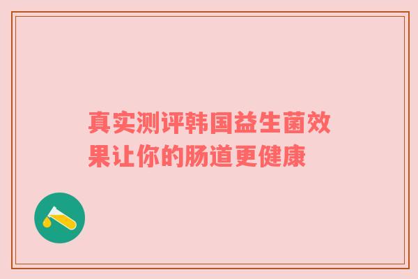 真实测评韩国益生菌效果让你的肠道更健康