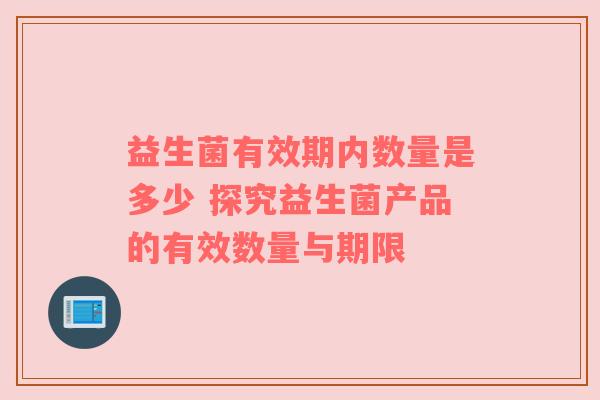 益生菌有效期内数量是多少 探究益生菌产品的有效数量与期限