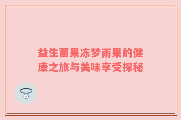 益生菌果冻梦雨果的健康之旅与美味享受探秘