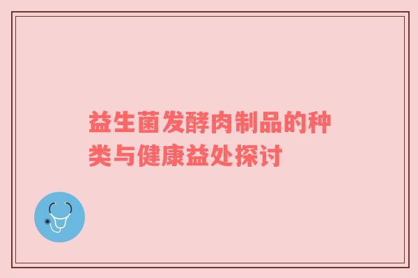 益生菌发酵肉制品的种类与健康益处探讨