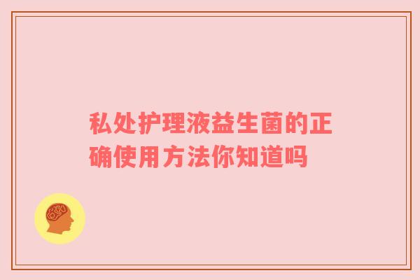 私处护理液益生菌的正确使用方法你知道吗