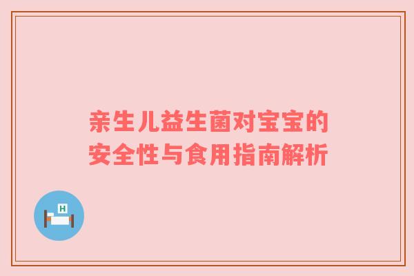 亲生儿益生菌对宝宝的安全性与食用指南解析