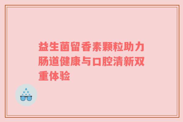 益生菌留香素颗粒助力肠道健康与口腔清新双重体验