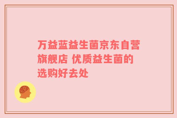 万益蓝益生菌京东自营旗舰店 优质益生菌的选购好去处