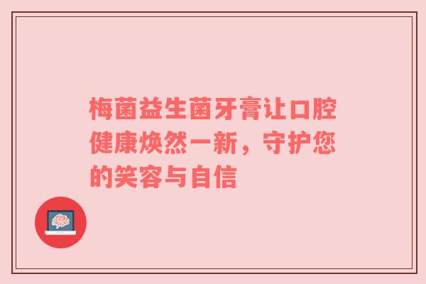 梅菌益生菌牙膏让口腔健康焕然一新，守护您的笑容与自信