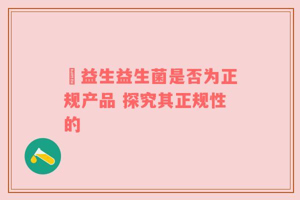 玚益生益生菌是否为正规产品 探究其正规性的