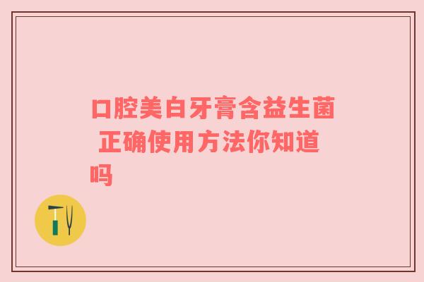 口腔美白牙膏含益生菌 正确使用方法你知道吗