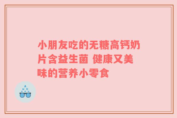 小朋友吃的无糖高钙奶片含益生菌 健康又美味的营养小零食