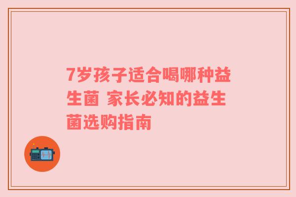 7岁孩子适合喝哪种益生菌 家长必知的益生菌选购指南