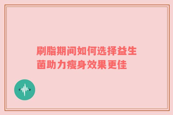刷脂期间如何选择益生菌助力瘦身效果更佳