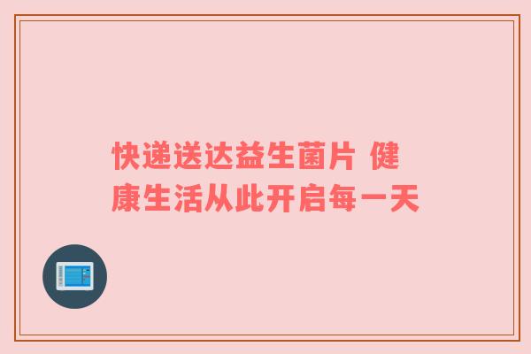 快递送达益生菌片 健康生活从此开启每一天
