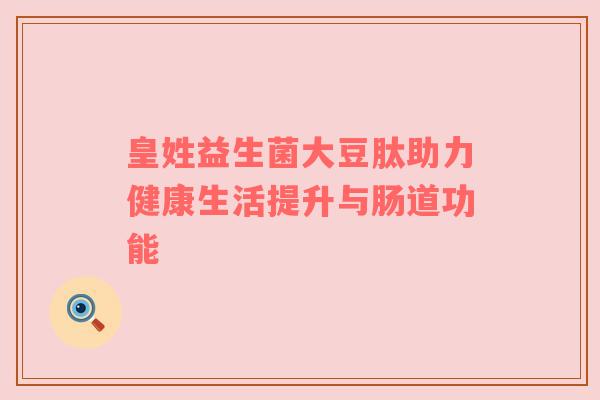皇姓益生菌大豆肽助力健康生活提升与肠道功能