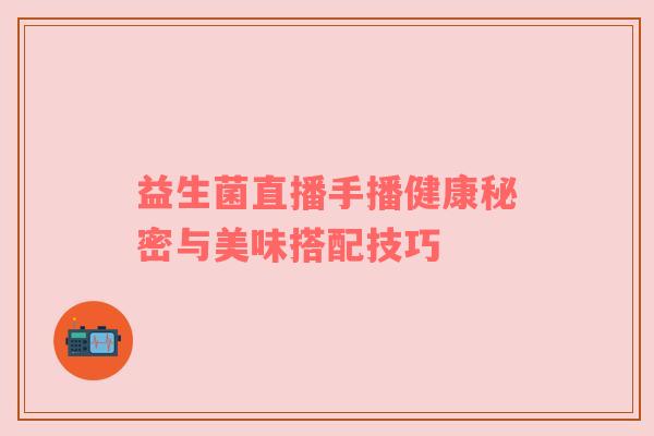 益生菌直播手播健康秘密与美味搭配技巧