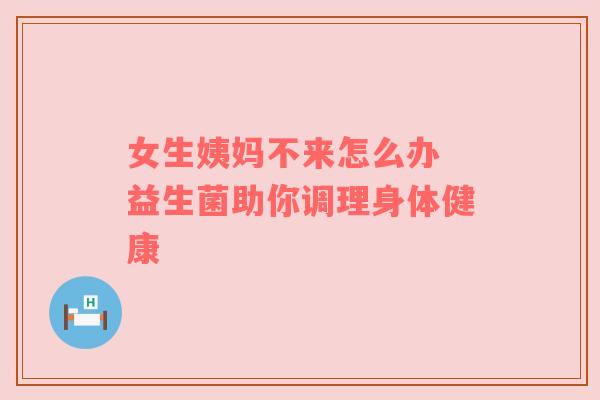 女生姨妈不来怎么办 益生菌助你调理身体健康