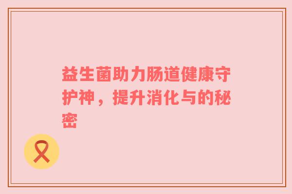 益生菌助力肠道健康守护神，提升消化与的秘密