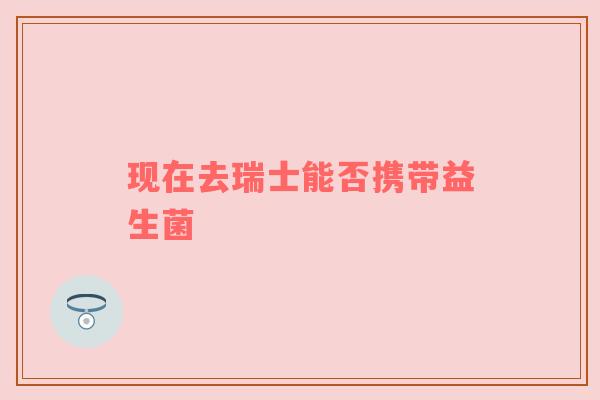 现在去瑞士能否携带益生菌