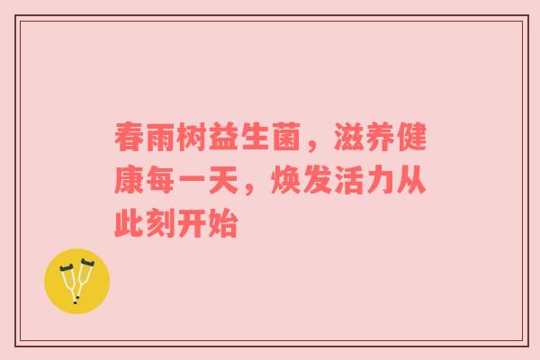 春雨树益生菌，滋养健康每一天，焕发活力从此刻开始