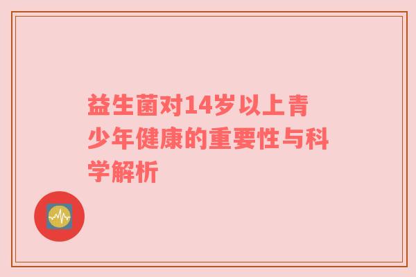 益生菌对14岁以上青少年健康的重要性与科学解析