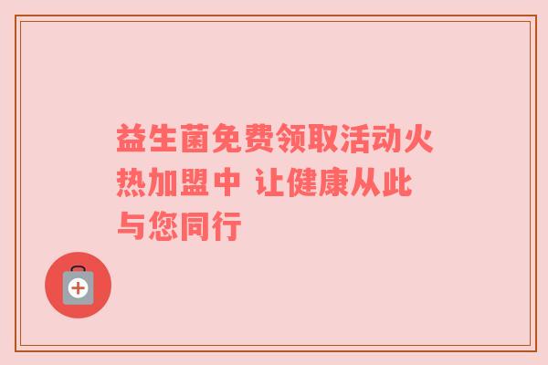 益生菌免费领取活动火热加盟中 让健康从此与您同行