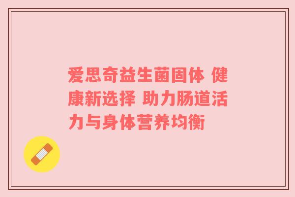 爱思奇益生菌固体 健康新选择 助力肠道活力与身体营养均衡