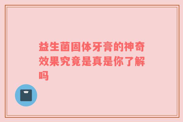 益生菌固体牙膏的神奇效果究竟是真是你了解吗