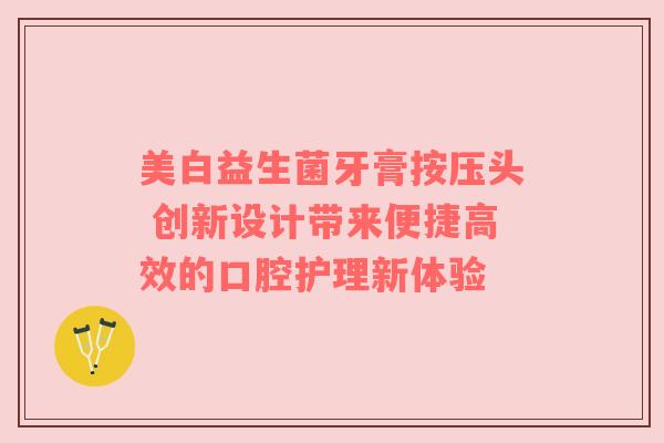 美白益生菌牙膏按压头 创新设计带来便捷高效的口腔护理新体验