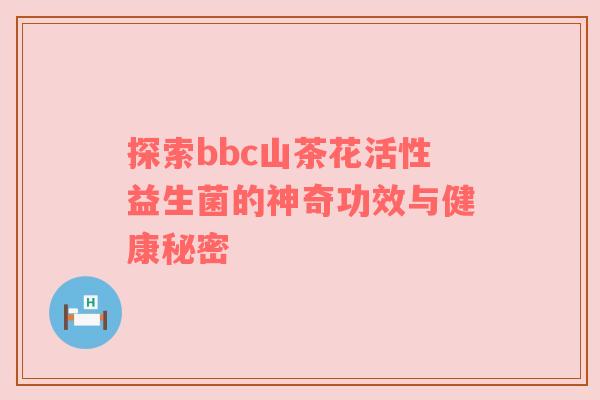 探索bbc山茶花活性益生菌的神奇功效与健康秘密