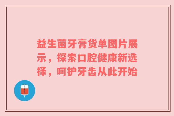 益生菌牙膏货单图片展示，探索口腔健康新选择，呵护牙齿从此开始