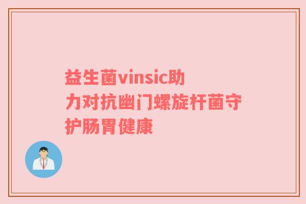 益生菌vinsic助力对抗幽门螺旋杆菌守护肠胃健康