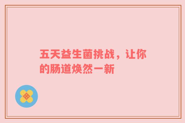 五天益生菌挑战，让你的肠道焕然一新