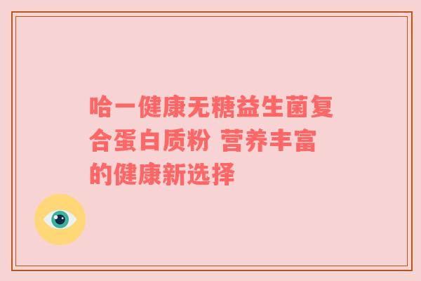 哈一健康无糖益生菌复合蛋白质粉 营养丰富的健康新选择