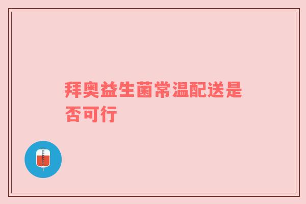 拜奥益生菌常温配送是否可行