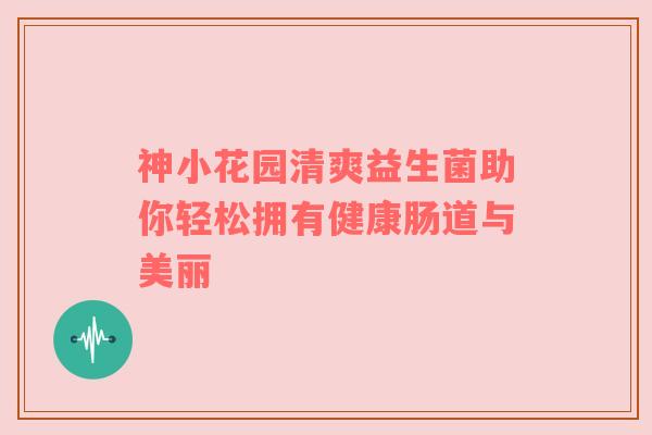 神小花园清爽益生菌助你轻松拥有健康肠道与美丽