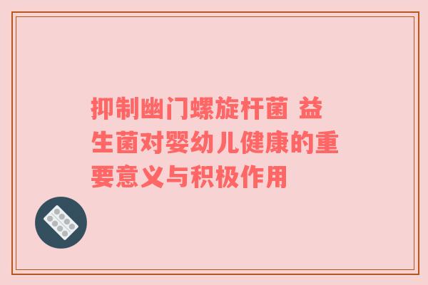 抑制幽门螺旋杆菌 益生菌对婴幼儿健康的重要意义与积极作用