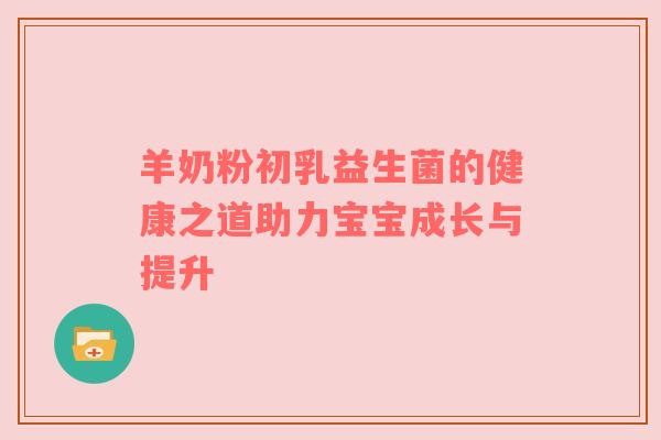 羊奶粉初乳益生菌的健康之道助力宝宝成长与提升