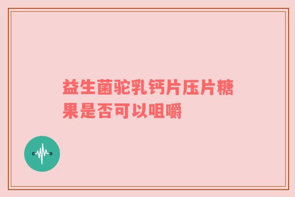 益生菌驼乳钙片压片糖果是否可以咀嚼