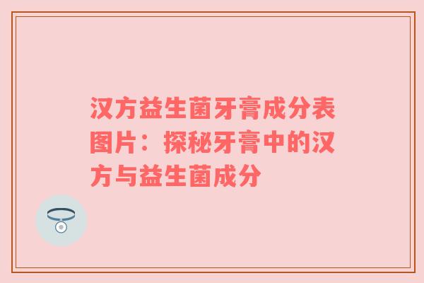 汉方益生菌牙膏成分表图片：探秘牙膏中的汉方与益生菌成分